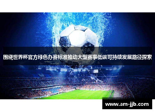 围绕世界杯官方绿色办赛标准推动大型赛事低碳可持续发展路径探索 围绕世界杯官方绿色办赛标准推动大型赛事低碳可持续发展路径探索