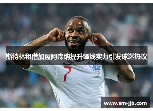 斯特林租借加盟阿森纳提升锋线实力引发球迷热议 斯特林租借加盟阿森纳提升锋线实力引发球迷热议