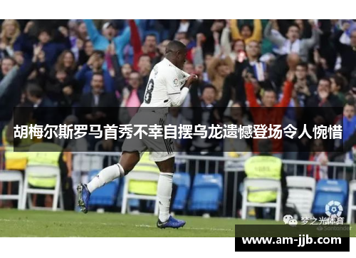 胡梅尔斯罗马首秀不幸自摆乌龙遗憾登场令人惋惜