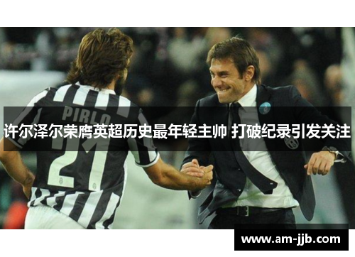 许尔泽尔荣膺英超历史最年轻主帅 打破纪录引发关注
