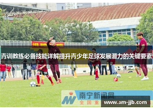 青训教练必备技能详解提升青少年足球发展潜力的关键要素