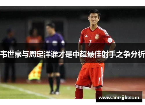 韦世豪与周定洋谁才是中超最佳射手之争分析