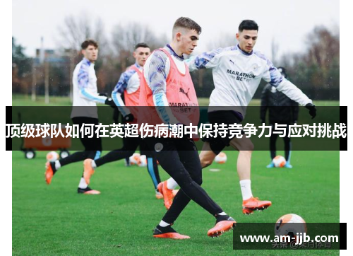 顶级球队如何在英超伤病潮中保持竞争力与应对挑战