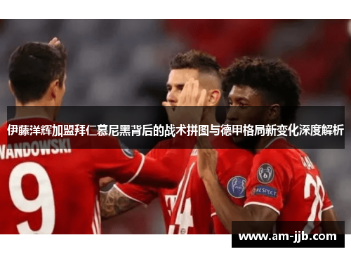 伊藤洋辉加盟拜仁慕尼黑背后的战术拼图与德甲格局新变化深度解析