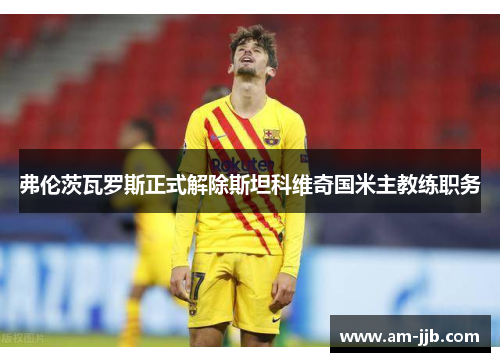弗伦茨瓦罗斯正式解除斯坦科维奇国米主教练职务 弗伦茨瓦罗斯正式解除斯坦科维奇国米主教练职务
