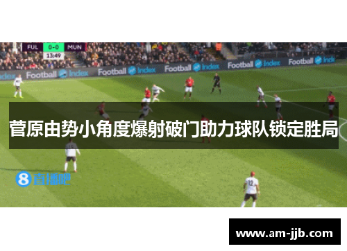 菅原由势小角度爆射破门助力球队锁定胜局