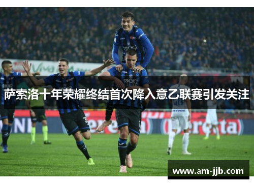 萨索洛十年荣耀终结首次降入意乙联赛引发关注 萨索洛十年荣耀终结首次降入意乙联赛引发关注