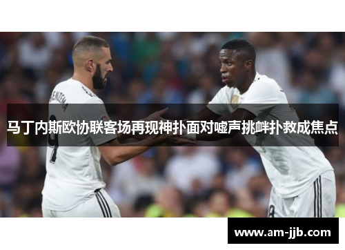 马丁内斯欧协联客场再现神扑面对嘘声挑衅扑救成焦点 马丁内斯欧协联客场再现神扑面对嘘声挑衅扑救成焦点