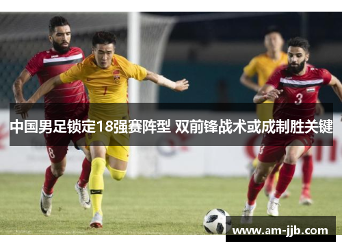 中国男足锁定18强赛阵型 双前锋战术或成制胜关键 中国男足锁定18强赛阵型 双前锋战术或成制胜关键