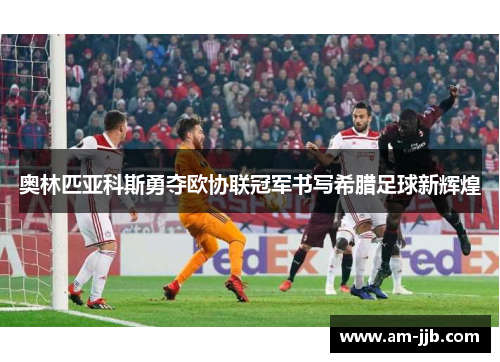 奥林匹亚科斯勇夺欧协联冠军书写希腊足球新辉煌 奥林匹亚科斯勇夺欧协联冠军书写希腊足球新辉煌