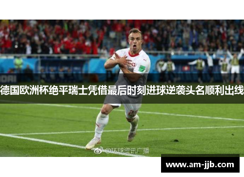 德国欧洲杯绝平瑞士凭借最后时刻进球逆袭头名顺利出线