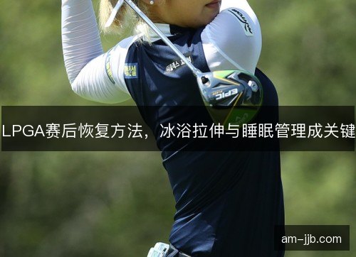 LPGA赛后恢复方法，冰浴拉伸与睡眠管理成关键