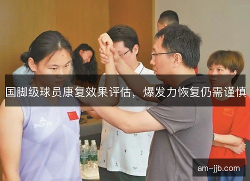 国脚级球员康复效果评估,爆发力恢复仍需谨慎 国脚级球员康复效果评估,爆发力恢复仍需谨慎