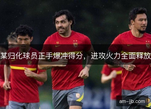 某归化球员正手爆冲得分，进攻火力全面释放