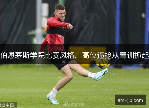 伯恩茅斯学院比赛风格，高位逼抢从青训抓起